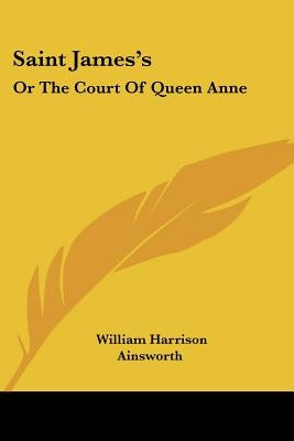 Saint James's: Or the Court of Queen Anne by Ainsworth, William Harrison