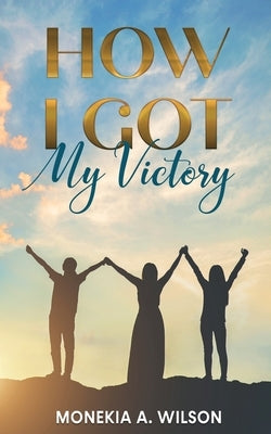 How I Got My Victory by Wilson, Monekia A.