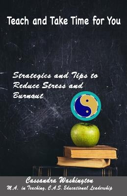 Teach and Take Time for You: Strategies and Tips to Reduce Stress and Burnout by Washington, Cassandra