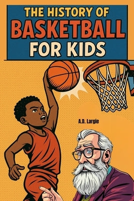 History of Basketball For Kids: basketball books for kids by Largie, A. D.