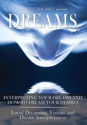 Dreams: Interpreting Your Dreams and How to Dream Your Desires- Lucid Dreaming, Visions and Dream Interpretation by Price, Victoria
