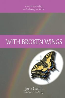 With Broken Wings: A True Story of Healing and Reclaiming a Voice Lost by Catillo, Jerie