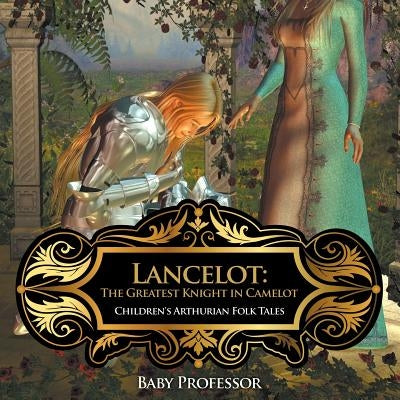 Lancelot: The Greatest Knight in Camelot Children's Arthurian Folk Tales by Baby Professor