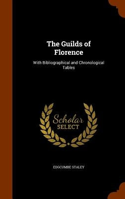 The Guilds of Florence: With Bibliographical and Chronological Tables by Staley, Edgcumbe