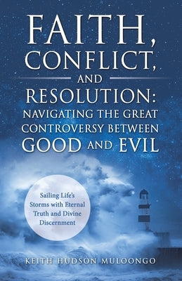 Faith, Conflict, and Resolution: Navigating The Great Controversy between Good and Evil: Sailing Life's Storms with Eternal Truth and Divine Discernme by Muloongo, Keith Hudson