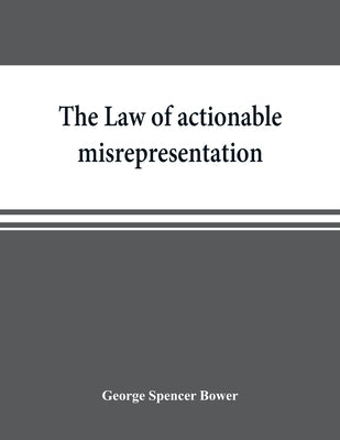 The law of actionable misrepresentation, stated in the form of a code followed by a commentary and appendices by Spencer Bower, George