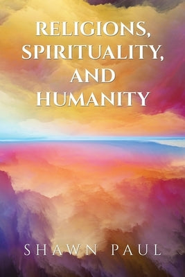 Religions, Spirituality, and Humanity by Paul, Shawn