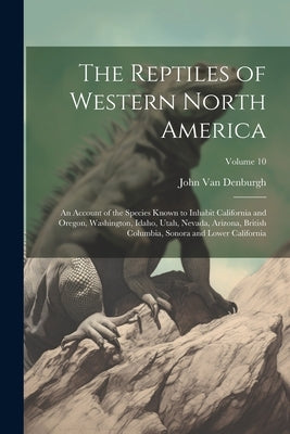 The Reptiles of Western North America; an Account of the Species Known to Inhabit California and Oregon, Washington, Idaho, Utah, Nevada, Arizona, Bri by Van Denburgh, John