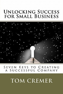 Unlocking Success for Small Business: Seven Keys to Creating a Successful Company by Cremer, Tom