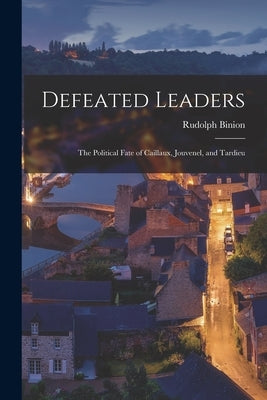 Defeated Leaders; the Political Fate of Caillaux, Jouvenel, and Tardieu by Binion, Rudolph 1927-2011