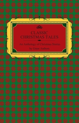 Classic Christmas Tales - An Anthology of Christmas Stories by Great Authors Including Hans Christian Andersen, Leo Tolstoy, L. Frank Baum, Fyodor Dos by Various