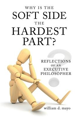Why Is the Soft Side the Hardest Part?: Reflections of an Executive Philosopher by Mayo, William D.