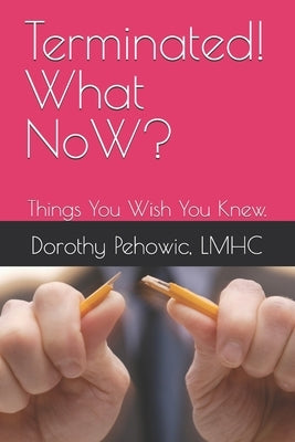 Terminated! What NoW?: Things You Wish You Knew. by Pehowic, Lmhc Dorothy
