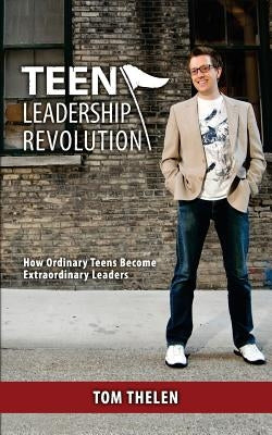 Teen Leadership Revolution: How Ordinary Teens Become Extraordinary Leaders by Thelen, Tom