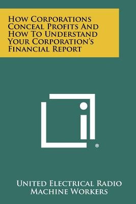 How Corporations Conceal Profits and How to Understand Your Corporation's Financial Report by United Electrical Radio Machine Workers