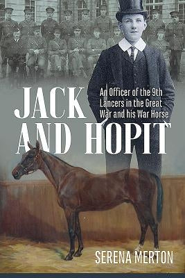 Jack and Hopit: An Officer of the 9th Lancers in the Great War and His War Horse by Merton, Serena