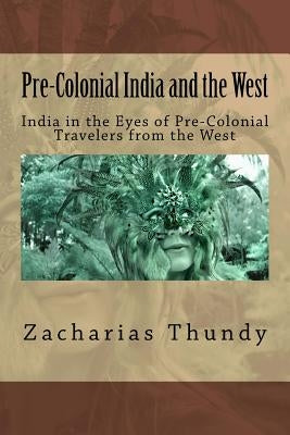 Pre-Colonial India and the West: India in the Eyes of Pre-Colonial Travelers from the West by Thundy, Zacharias P.