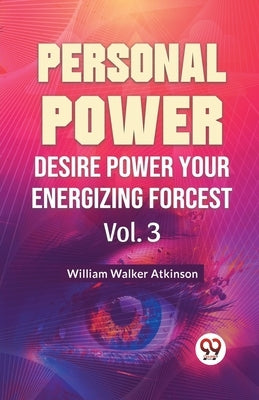 Personal Power Desire Power Your Energizing Forcest Vol. 3 by Walker Atkinson, William