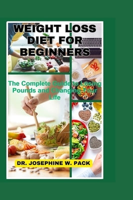 Weight Loss Diet for Beginners: The Complete Guide to Losing Pounds and Changing Your Life by W. Pack, Josephine