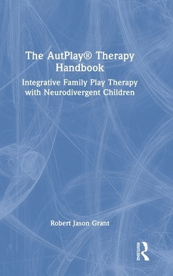 The Autplay(r) Therapy Handbook: Integrative Family Play Therapy with Neurodivergent Children by Grant, Robert Jason