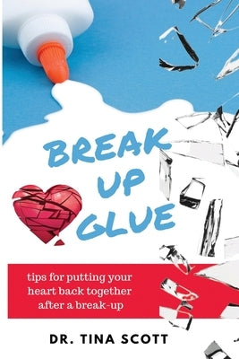 Break-Up Glue: Tips for putting your heart back together after a break-up by Scott, Tina