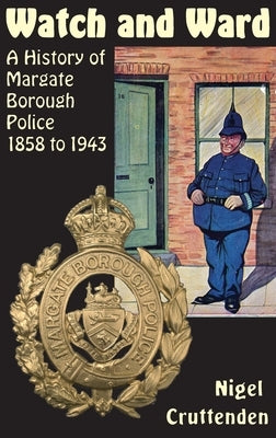 Watch and Ward: A History of Margate Borough Police 1858 to 1943 by Cruttenden, Nigel