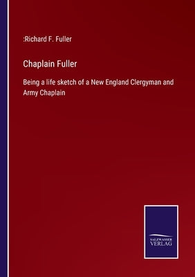Chaplain Fuller: Being a life sketch of a New England Clergyman and Army Chaplain by Fuller, Richard F.