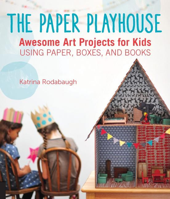 The Paper Playhouse: Awesome Art Projects for Kids Using Paper, Boxes, and Books by Rodabaugh, Katrina