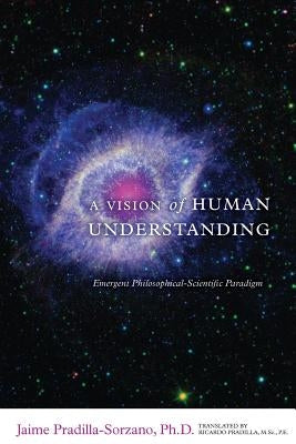 A Vision of Human Understanding: Emergent Philosophical-Scientific Paradigm by Pradilla, Ricardo