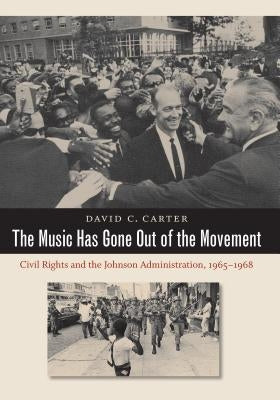 The Music Has Gone Out of the Movement: Civil Rights and the Johnson Administration, 1965-1968 by Carter, David C.