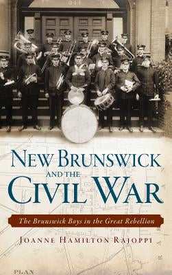 New Brunswick and the Civil War: The Brunswick Boys in the Great Rebellion by Rajoppi, Joanne Hamilton