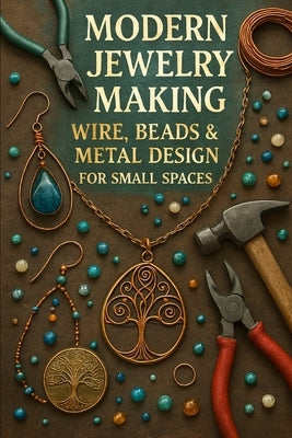 Modern Jewelry Making: Wire, Beads & Metal Design for Small Spaces by Ashborne, Elara
