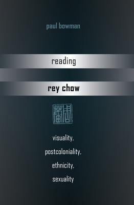 Reading Rey Chow: Visuality, Postcoloniality, Ethnicity, Sexuality by Bowman, Paul