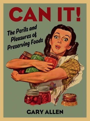 Can It!: The Perils and Pleasures of Preserving Foods by Allen, Gary