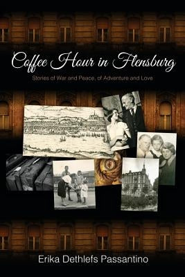 Coffee Hour in Flensburg: Stories of War and Peace, of Adventure and Love by Passantino, Erika Dethlefs