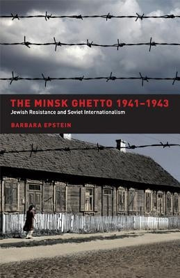The Minsk Ghetto, 1941-1943: Jewish Resistance and Soviet Internationalism by Epstein, Barbara