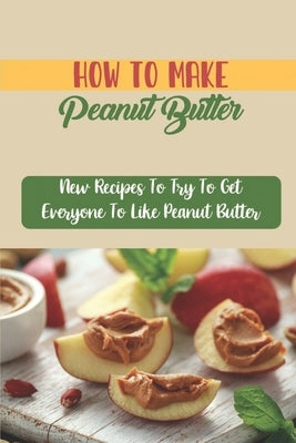 How To Make Peanut Butter: New Recipes To Try To Get Everyone To Like Peanut Butter by Wittenmyer, Dot