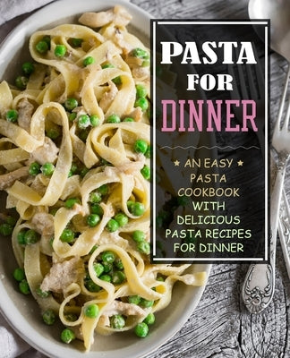 Pasta for Dinner: An Easy Pasta Cookbook with Delicious Pasta Recipes for Dinner (3rd Edition) by Press, Booksumo
