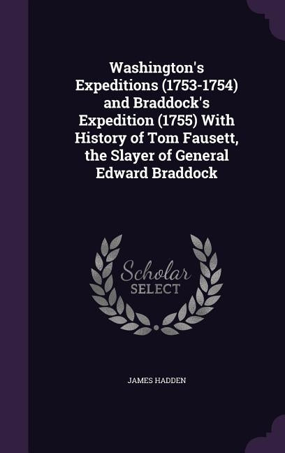 Washington's Expeditions (1753-1754) and Braddock's Expedition (1755) With History of Tom Fausett, the Slayer of General Edward Braddock by Hadden, James