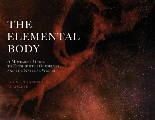 The Elemental Body: A Movement Guide to Kinship with Ourselves and the Natural World by Colandrea, Elaine