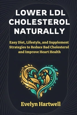 Lower LDL Cholesterol Naturally: Easy Diet, Lifestyle, and Supplement Strategies to Reduce Bad Cholesterol and Improve Heart Health by Hartwell, Evelyn