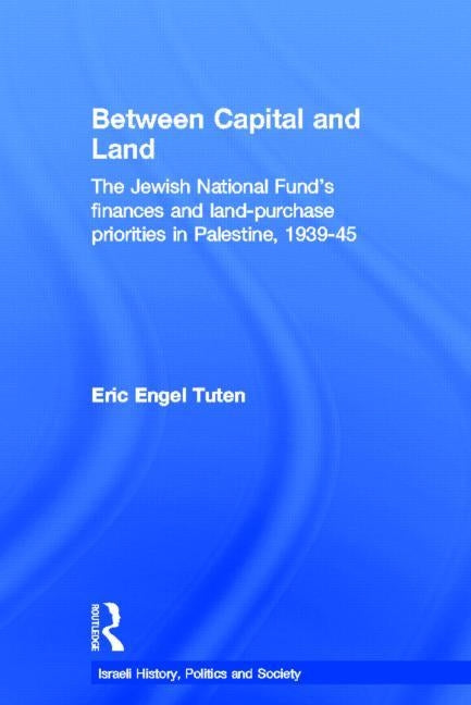 Between Capital and Land: The Jewish National Fund's Finances and Land-Purchase Priorities in Palestine, 1939-1945 by Tuten, Eric Engel