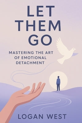 Let Them Go: Mastering the Art of Emotional Detachment by West, Logan