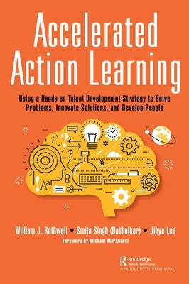 Accelerated Action Learning: Using a Hands-On Talent Development Strategy to Solve Problems, Innovate Solutions, and Develop People by Rothwell, William J.