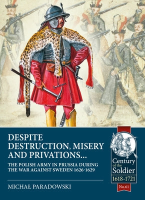 Despite Destruction, Misery and Privations...: The Polish Army in Prussia During the War Against Sweden 1626-1629 by Paradowski, Michal