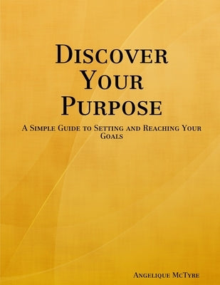 Discover Your Purpose: A Simple Guide to Setting and Reaching Your Goals by McTyre, Angelique