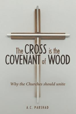 The Cross is the Covenant of Wood: Why the Churches should unite by Parshad, A. C.