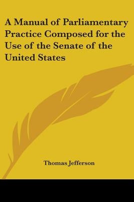 A Manual of Parliamentary Practice Composed for the Use of the Senate of the United States by Jefferson, Thomas