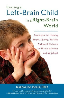 Raising a Left-Brain Child in a Right-Brain World: Strategies for Helping Bright, Quirky, Socially Awkward Children to Thrive at Home and at School by Beals, Katharine