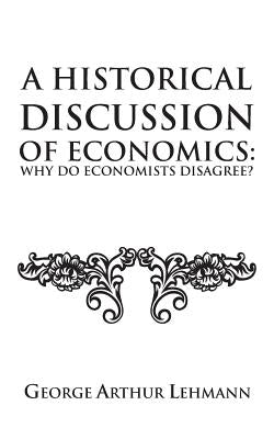 A Historical Discussion of Economics: Why Do Economists Disagree? by Lehmann, George Arthur